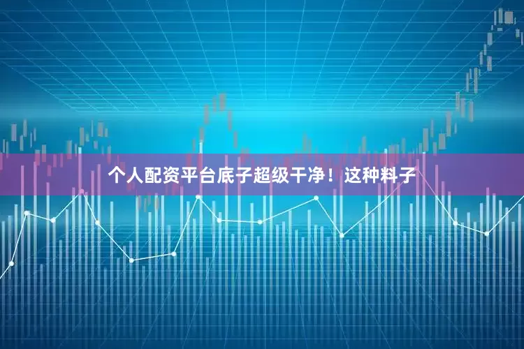 个人配资平台底子超级干净！这种料子