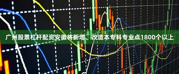 广州股票杠杆配资安徽将新增、改造本专科专业点1800个以上