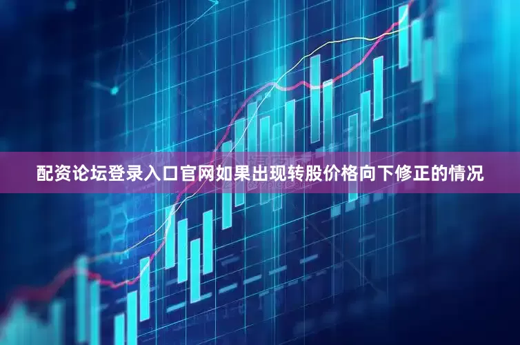 配资论坛登录入口官网如果出现转股价格向下修正的情况