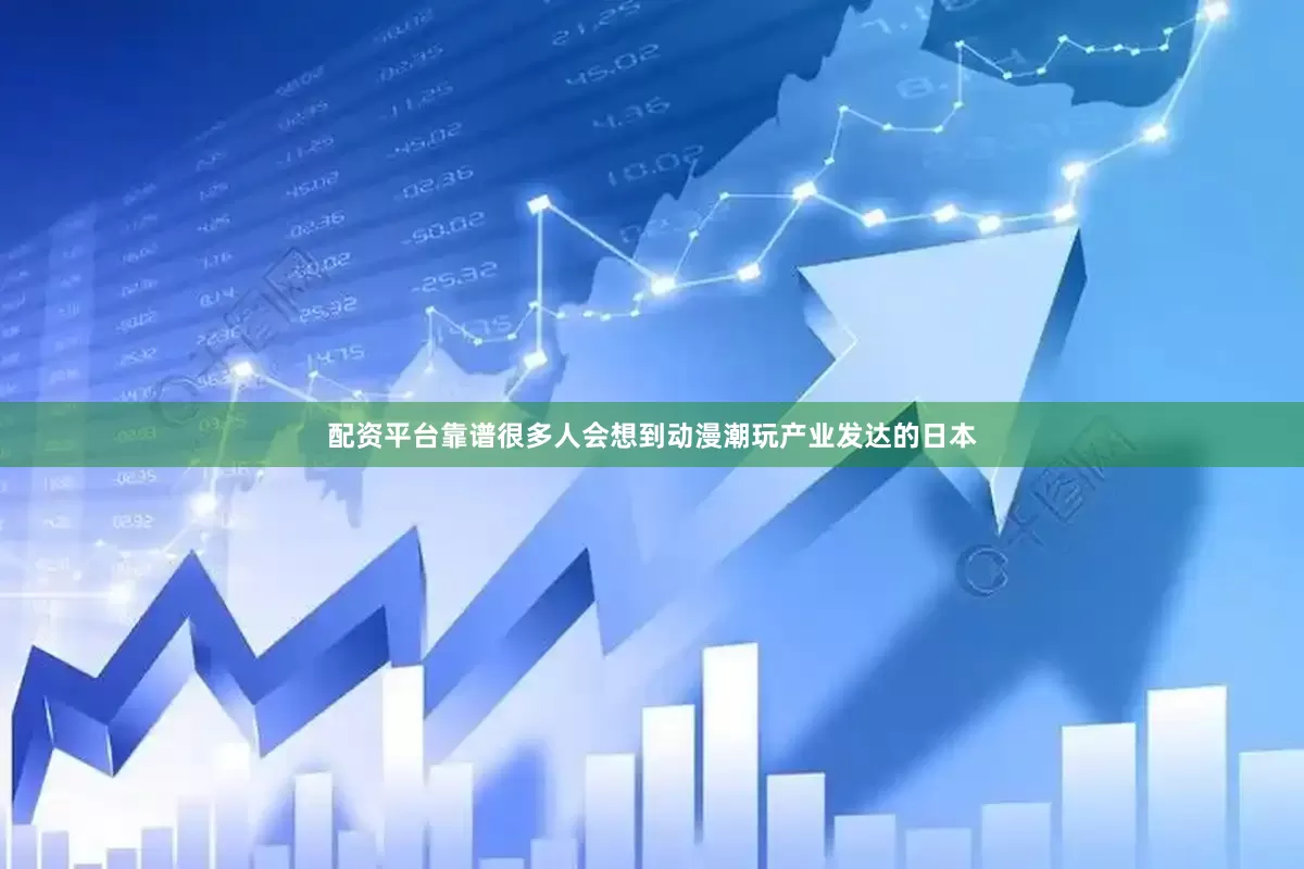 配资平台靠谱很多人会想到动漫潮玩产业发达的日本