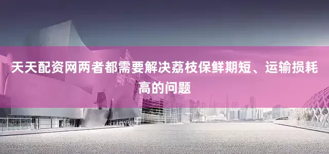 天天配资网两者都需要解决荔枝保鲜期短、运输损耗高的问题