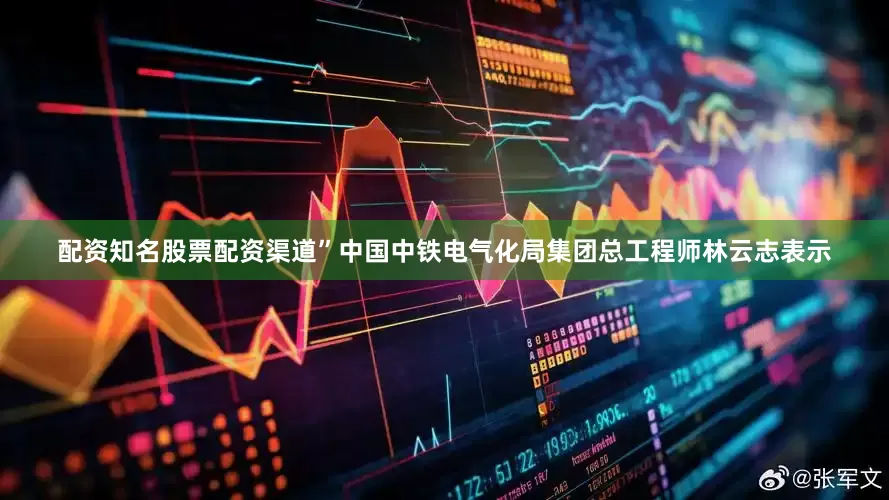 配资知名股票配资渠道”中国中铁电气化局集团总工程师林云志表示