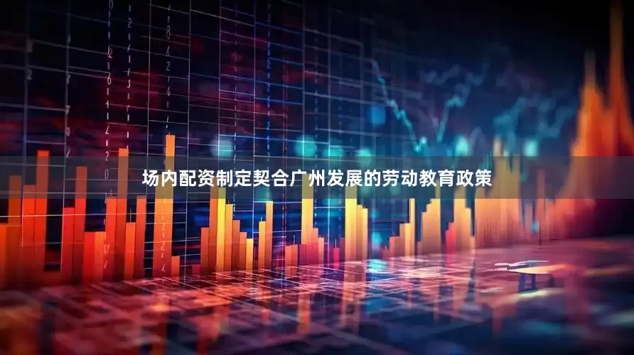 场内配资制定契合广州发展的劳动教育政策
