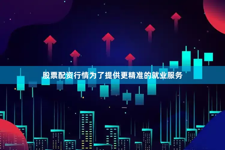 股票配资行情为了提供更精准的就业服务
