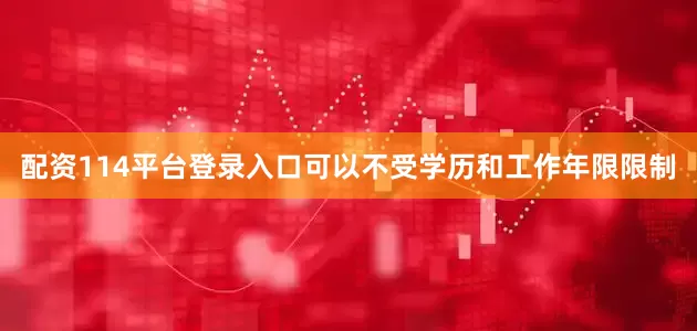 配资114平台登录入口可以不受学历和工作年限限制