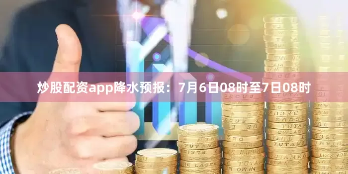 炒股配资app降水预报：7月6日08时至7日08时