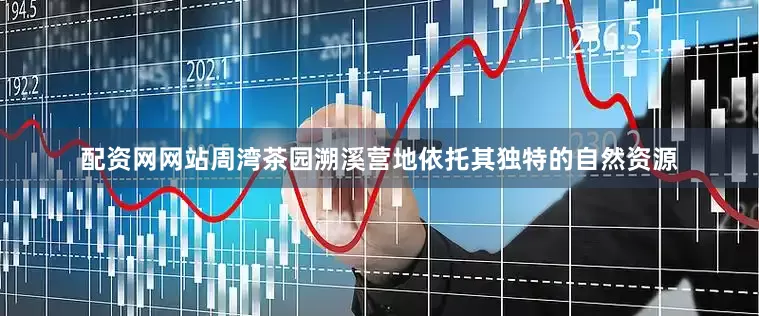 配资网网站周湾茶园溯溪营地依托其独特的自然资源