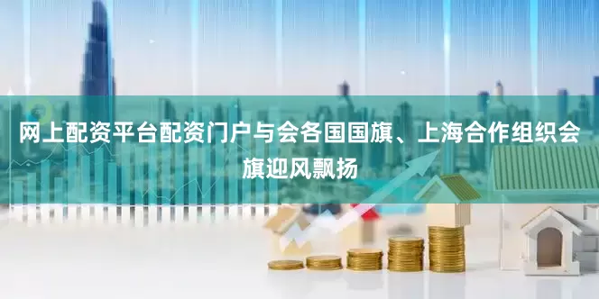 网上配资平台配资门户与会各国国旗、上海合作组织会旗迎风飘扬