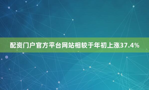 配资门户官方平台网站相较于年初上涨37.4%