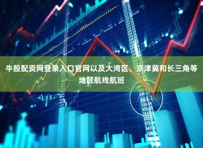 牛股配资网登录入口官网以及大湾区、京津冀和长三角等地区航线航班