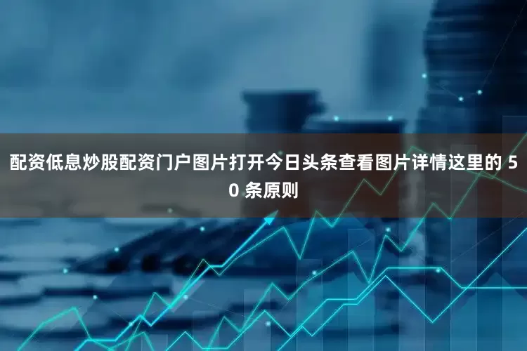 配资低息炒股配资门户图片打开今日头条查看图片详情这里的 50 条原则