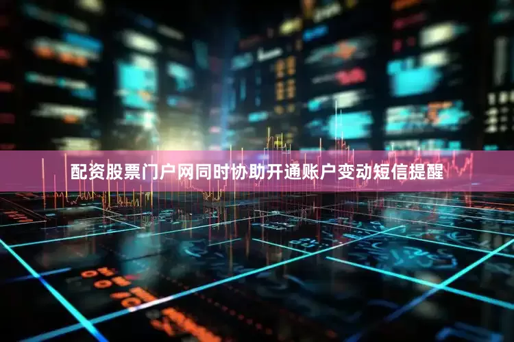 配资股票门户网同时协助开通账户变动短信提醒