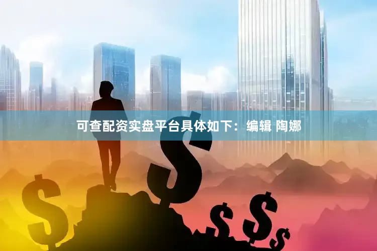 可查配资实盘平台具体如下：编辑 陶娜