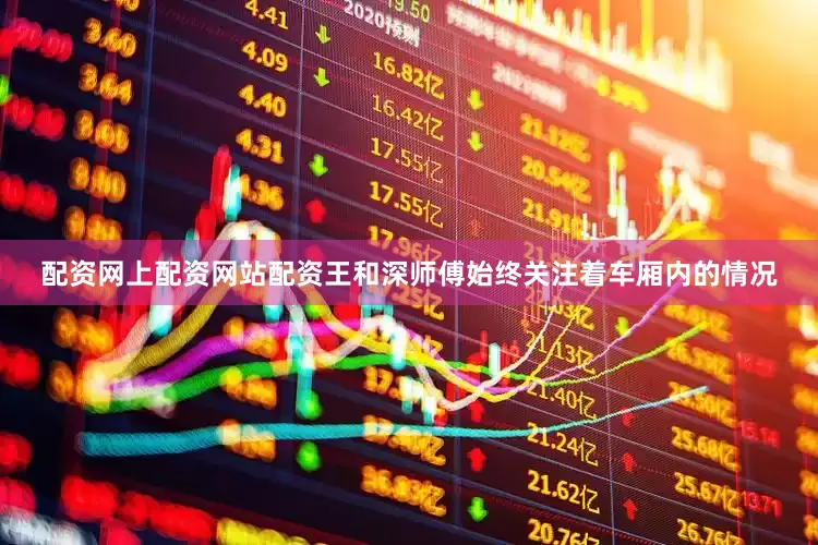 配资网上配资网站配资王和深师傅始终关注着车厢内的情况