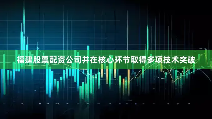 福建股票配资公司并在核心环节取得多项技术突破
