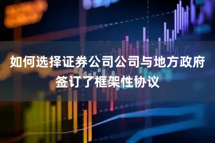 如何选择证券公司公司与地方政府签订了框架性协议
