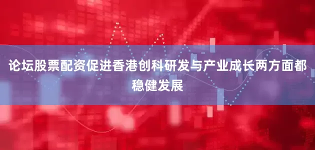 论坛股票配资促进香港创科研发与产业成长两方面都稳健发展