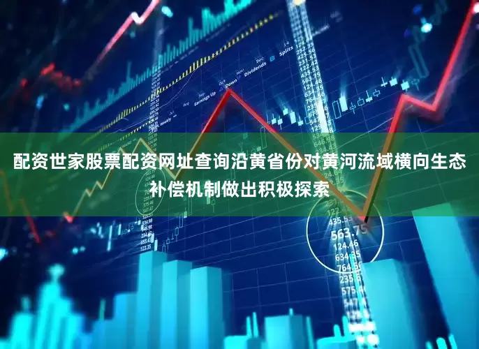 配资世家股票配资网址查询沿黄省份对黄河流域横向生态补偿机制做出积极探索