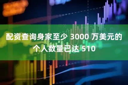 配资查询身家至少 3000 万美元的个人数量已达 510