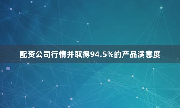 配资公司行情并取得94.5%的产品满意度