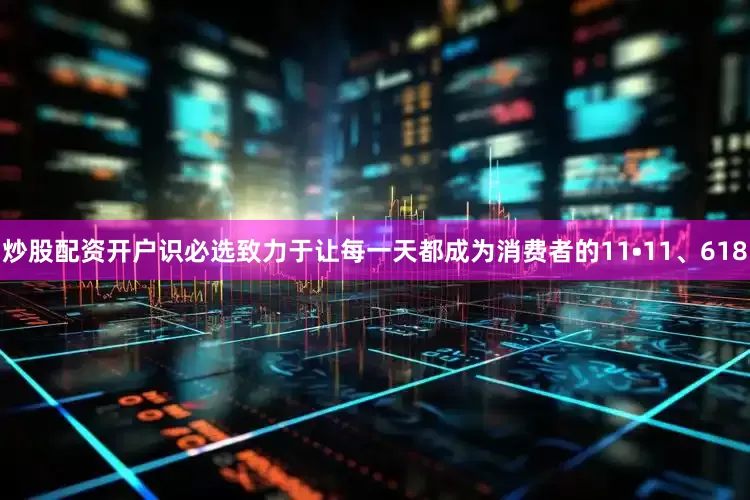 炒股配资开户识必选致力于让每一天都成为消费者的11•11、618