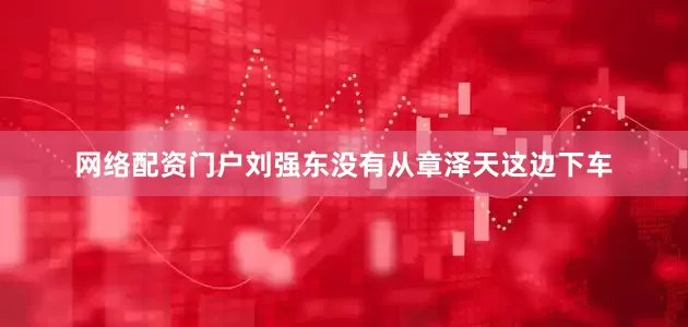 网络配资门户刘强东没有从章泽天这边下车