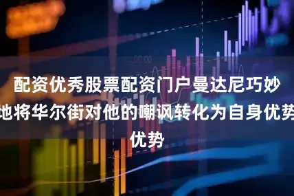 配资优秀股票配资门户曼达尼巧妙地将华尔街对他的嘲讽转化为自身优势