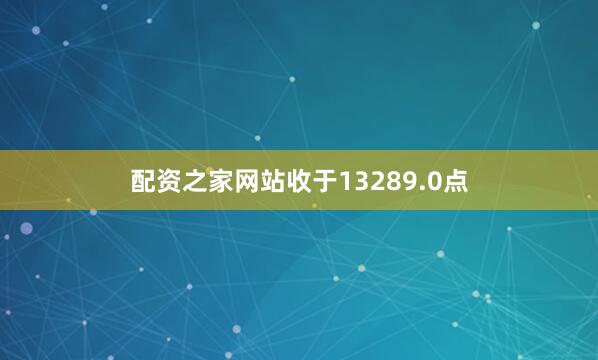 配资之家网站收于13289.0点