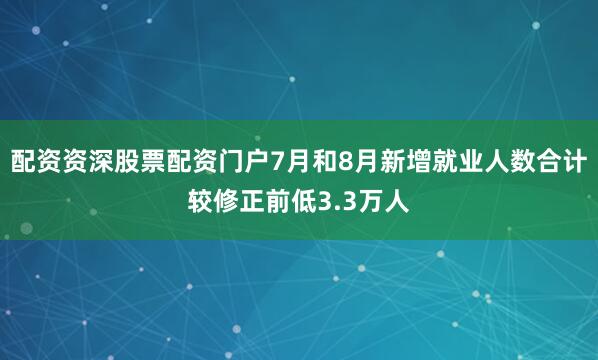 配资资深股票配资门户7月和8月新增就业人数合计较修正前低3.3万人
