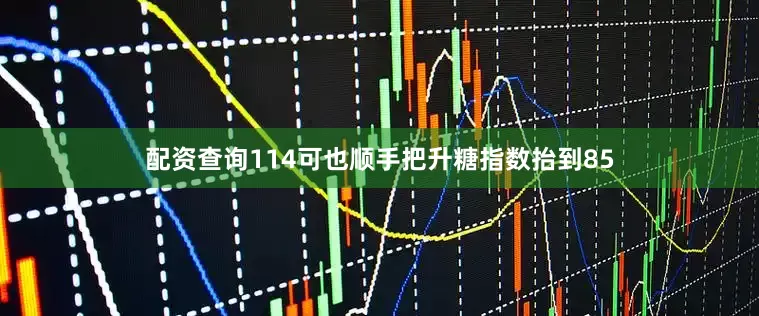 配资查询114可也顺手把升糖指数抬到85