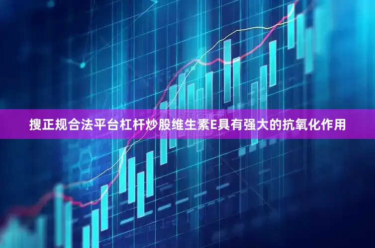 搜正规合法平台杠杆炒股维生素E具有强大的抗氧化作用