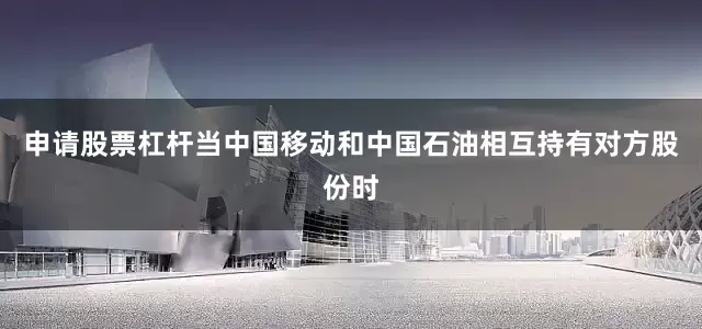 申请股票杠杆当中国移动和中国石油相互持有对方股份时