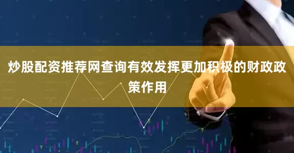 炒股配资推荐网查询有效发挥更加积极的财政政策作用