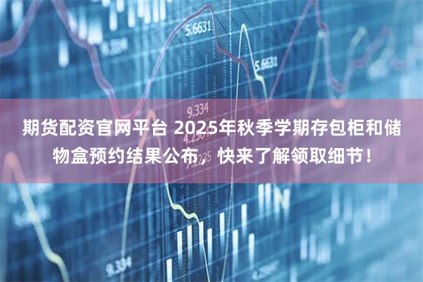 期货配资官网平台 2025年秋季学期存包柜和储物盒预约结果公布，快来了解领取细节！