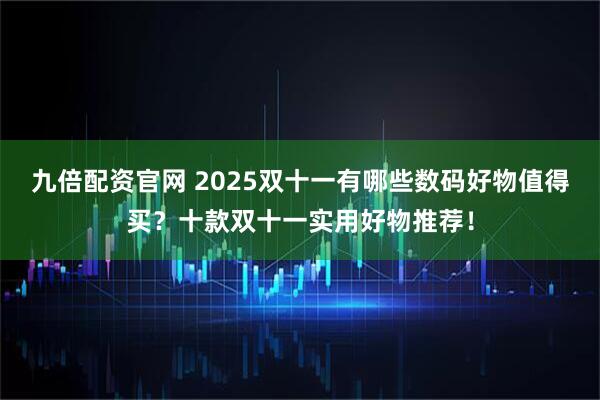 九倍配资官网 2025双十一有哪些数码好物值得买？十款双十一实用好物推荐！