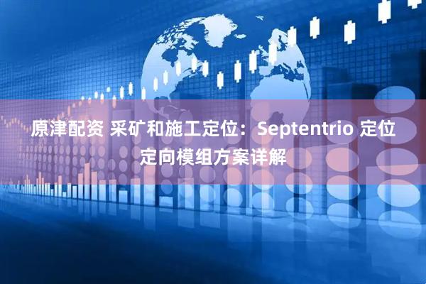 原津配资 采矿和施工定位：Septentrio 定位定向模组方案详解