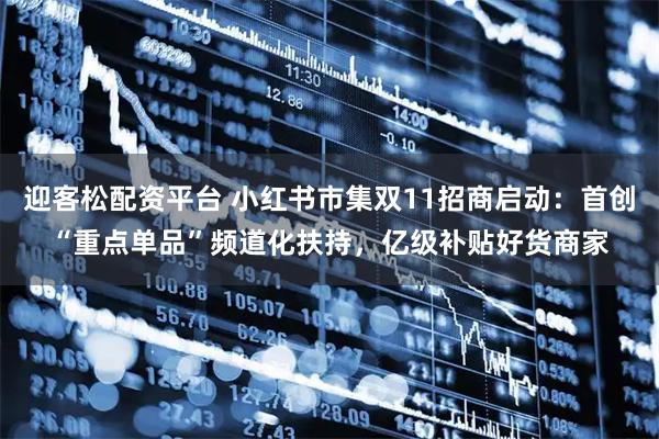 迎客松配资平台 小红书市集双11招商启动：首创“重点单品”频道化扶持，亿级补贴好货商家