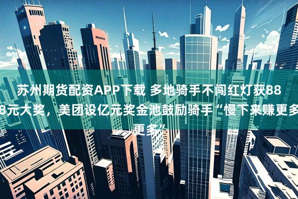 苏州期货配资APP下载 多地骑手不闯红灯获8888元大奖，美团设亿元奖金池鼓励骑手“慢下来赚更多”