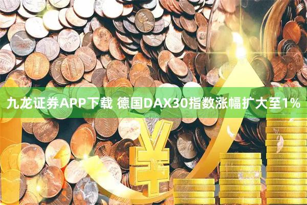 九龙证券APP下载 德国DAX30指数涨幅扩大至1%