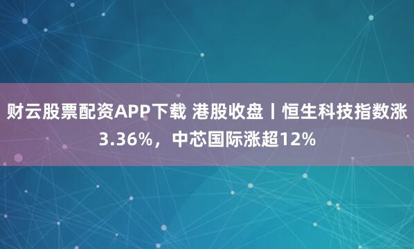 财云股票配资APP下载 港股收盘丨恒生科技指数涨3.36%，中芯国际涨超12%