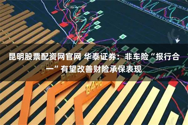 昆明股票配资网官网 华泰证券：非车险“报行合一”有望改善财险承保表现