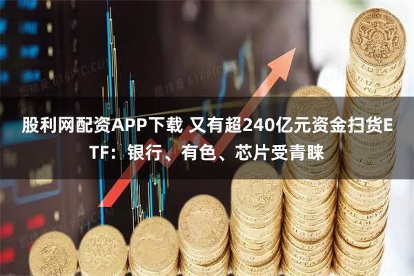 股利网配资APP下载 又有超240亿元资金扫货ETF：银行、有色、芯片受青睐
