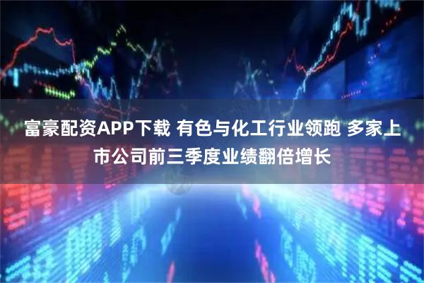 富豪配资APP下载 有色与化工行业领跑 多家上市公司前三季度业绩翻倍增长