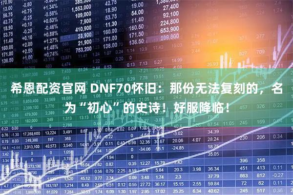 希恩配资官网 DNF70怀旧：那份无法复刻的，名为“初心”的史诗！好服降临！