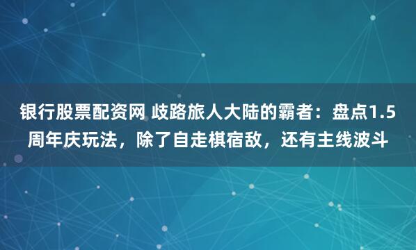 银行股票配资网 歧路旅人大陆的霸者：盘点1.5周年庆玩法，除了自走棋宿敌，还有主线波斗