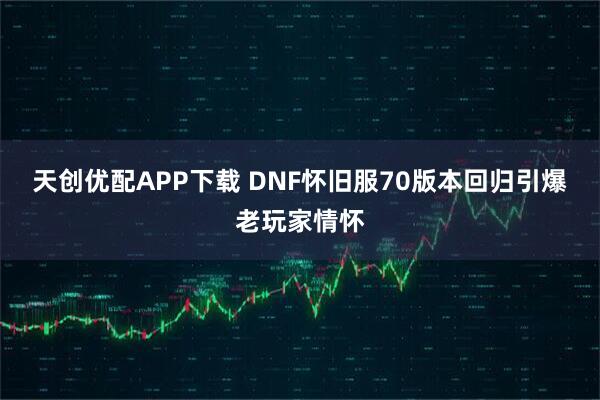 天创优配APP下载 DNF怀旧服70版本回归引爆老玩家情怀