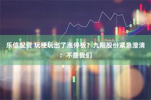 乐信配资 玩梗玩出了涨停板?九阳股份紧急澄清:不是我们