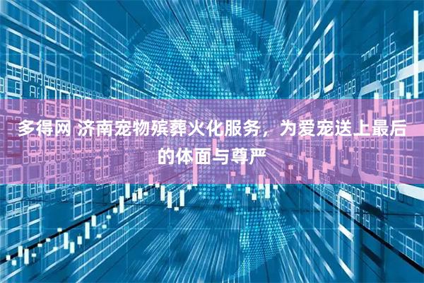 多得网 济南宠物殡葬火化服务，为爱宠送上最后的体面与尊严