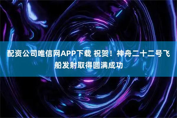 配资公司唯信网APP下载 祝贺！神舟二十二号飞船发射取得圆满成功