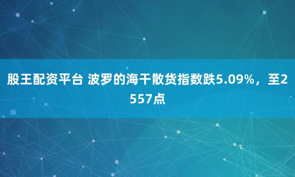 股王配资平台 波罗的海干散货指数跌5.09%，至2557点